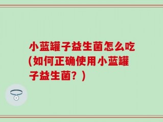 小蓝罐子益生菌怎么吃(如何正确使用小蓝罐子益生菌？)