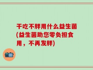 干吃不胖用什么益生菌(益生菌助您零负担食用，不再发胖)