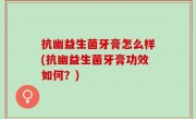 抗幽益生菌牙膏怎么样(抗幽益生菌牙膏功效如何？)