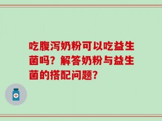 吃腹泻奶粉可以吃益生菌吗？解答奶粉与益生菌的搭配问题？