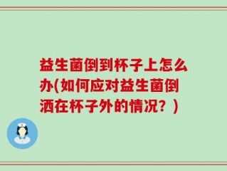 益生菌倒到杯子上怎么办(如何应对益生菌倒洒在杯子外的情况？)