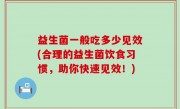 益生菌一般吃多少见效(合理的益生菌饮食习惯，助你快速见效！)