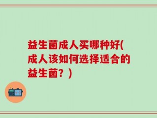 益生菌成人买哪种好(成人该如何选择适合的益生菌？)