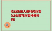 吃益生菌大便时间改变(益生菌可改变排便时间)