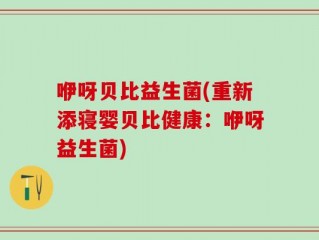 咿呀贝比益生菌(重新添寝婴贝比健康：咿呀益生菌)