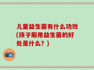儿童益生菌有什么功效(孩子服用益生菌的好处是什么？)