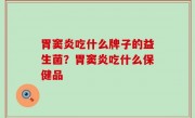 胃窦炎吃什么牌子的益生菌？胃窦炎吃什么保健品