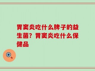 胃窦炎吃什么牌子的益生菌？胃窦炎吃什么保健品