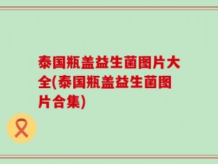 泰国瓶盖益生菌图片大全(泰国瓶盖益生菌图片合集)