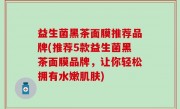 益生菌黑茶面膜推荐品牌(推荐5款益生菌黑茶面膜品牌，让你轻松拥有水嫩肌肤)