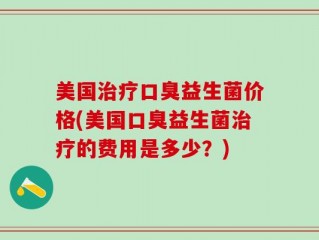 美国治疗口臭益生菌价格(美国口臭益生菌治疗的费用是多少？)