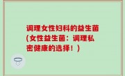 调理女性妇科的益生菌(女性益生菌：调理私密健康的选择！)