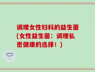 调理女性妇科的益生菌(女性益生菌：调理私密健康的选择！)