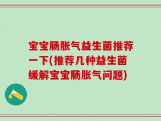 宝宝肠胀气益生菌推荐一下(推荐几种益生菌缓解宝宝肠胀气问题)