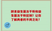 酵素益生菌冻干粉和益生菌冻干粉区别？让你了解两者的不同之处？