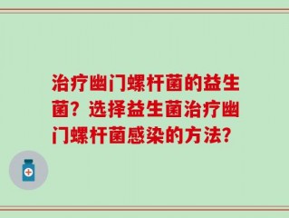 治疗幽门螺杆菌的益生菌？选择益生菌治疗幽门螺杆菌感染的方法？