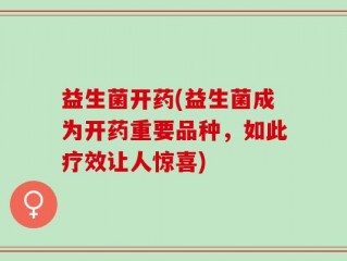 益生菌开药(益生菌成为开药重要品种，如此疗效让人惊喜)