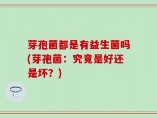 芽孢菌都是有益生菌吗(芽孢菌：究竟是好还是坏？)