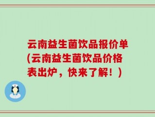 云南益生菌饮品报价单(云南益生菌饮品价格表出炉，快来了解！)