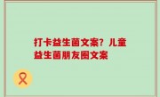 打卡益生菌文案？儿童益生菌朋友圈文案