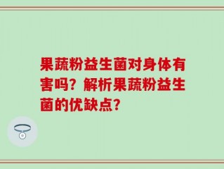 果蔬粉益生菌对身体有害吗？解析果蔬粉益生菌的优缺点？