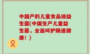 中国产的儿童食品级益生菌(中国生产儿童益生菌，全面呵护肠道健康！)