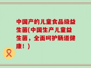 中国产的儿童食品级益生菌(中国生产儿童益生菌，全面呵护肠道健康！)