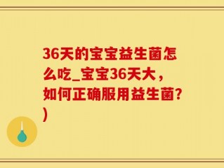36天的宝宝益生菌怎么吃_宝宝36天大，如何正确服用益生菌？)