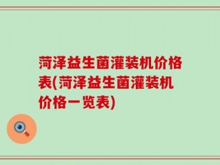 菏泽益生菌灌装机价格表(菏泽益生菌灌装机价格一览表)