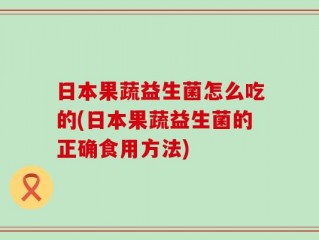 日本果蔬益生菌怎么吃的(日本果蔬益生菌的正确食用方法)