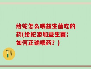 给蛇怎么喂益生菌吃的药(给蛇添加益生菌：如何正确喂药？)