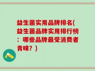 益生菌实用品牌排名(益生菌品牌实用排行榜：哪些品牌最受消费者青睐？)