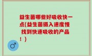 益生菌哪些好吸收快一点(益生菌摄入速度慢 找到快速吸收的产品！)