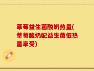 草莓益生菌酸奶热量(草莓酸奶配益生菌低热量享受)