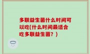 多联益生菌什么时间可以吃(什么时间最适合吃多联益生菌？)