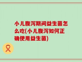 小儿腹泻期间益生菌怎么吃(小儿腹泻如何正确使用益生菌)