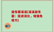 益生菌溪溪(溪溪益生菌：促进消化，增强免疫力)