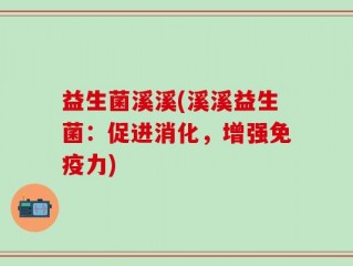 益生菌溪溪(溪溪益生菌：促进消化，增强免疫力)