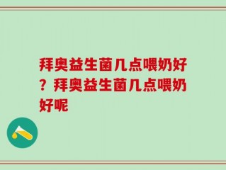 拜奥益生菌几点喂奶好？拜奥益生菌几点喂奶好呢