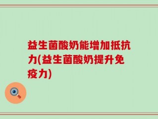 益生菌酸奶能增加抵抗力(益生菌酸奶提升免疫力)