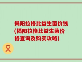 揭阳拉格比益生菌价钱(揭阳拉格比益生菌价格查询及购买攻略)