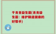 干青青益生菌(青青益生菌：维护肠道健康的好帮手)