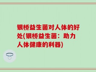 银桥益生菌对人体的好处(银桥益生菌：助力人体健康的利器)