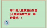 哪个是儿童肠道益生菌(儿童肠道益生菌：哪种最好？)