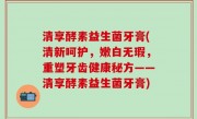 清享酵素益生菌牙膏(清新呵护，嫩白无瑕，重塑牙齿健康秘方——清享酵素益生菌牙膏)