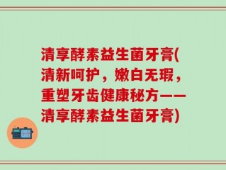 清享酵素益生菌牙膏(清新呵护，嫩白无瑕，重塑牙齿健康秘方——清享酵素益生菌牙膏)