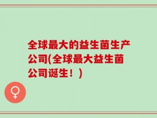 全球最大的益生菌生产公司(全球最大益生菌公司诞生！)