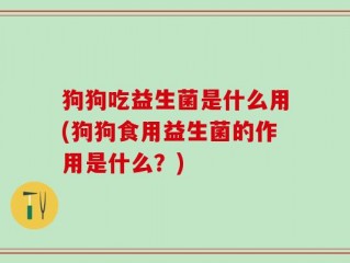 狗狗吃益生菌是什么用(狗狗食用益生菌的作用是什么？)