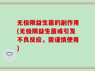 无极限益生菌的副作用(无极限益生菌或引发不良反应，需谨慎使用)