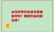 山东科举药业益生菌固体饮料？健康饮品的新选择？